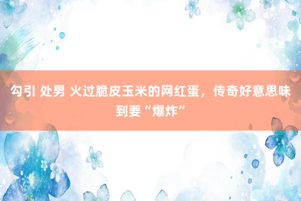 勾引 处男 火过脆皮玉米的网红蛋，传奇好意思味到要“爆炸”