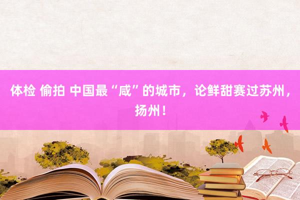 体检 偷拍 中国最“咸”的城市，论鲜甜赛过苏州，扬州！