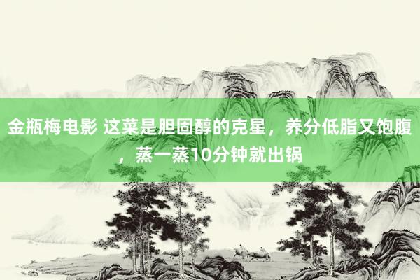 金瓶梅电影 这菜是胆固醇的克星，养分低脂又饱腹，蒸一蒸10分钟就出锅