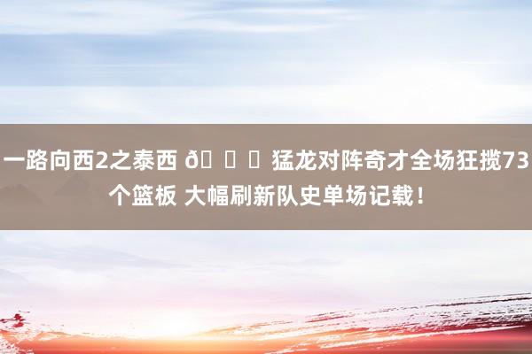一路向西2之泰西 🙌猛龙对阵奇才全场狂揽73个篮板 大幅刷新队史单场记载！