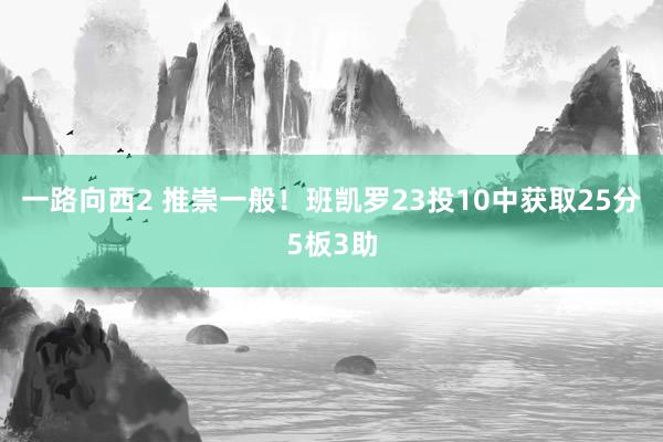 一路向西2 推崇一般！班凯罗23投10中获取25分5板3助
