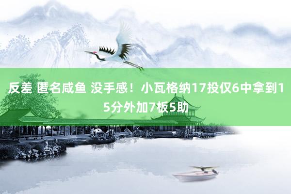 反差 匿名咸鱼 没手感！小瓦格纳17投仅6中拿到15分外加7板5助