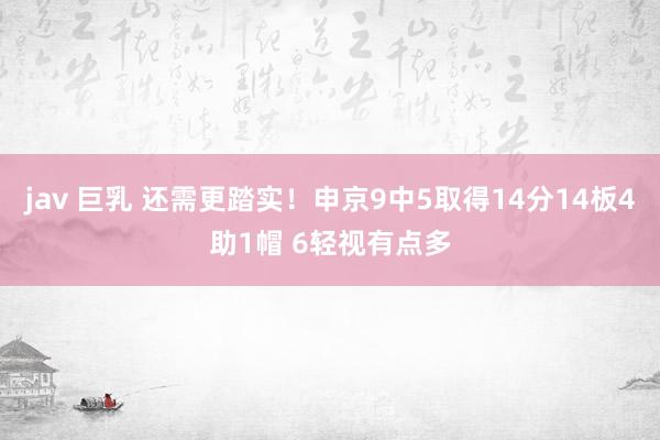 jav 巨乳 还需更踏实！申京9中5取得14分14板4助1帽 6轻视有点多