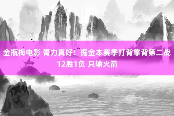金瓶梅电影 膂力真好！掘金本赛季打背靠背第二战12胜1负 只输火箭