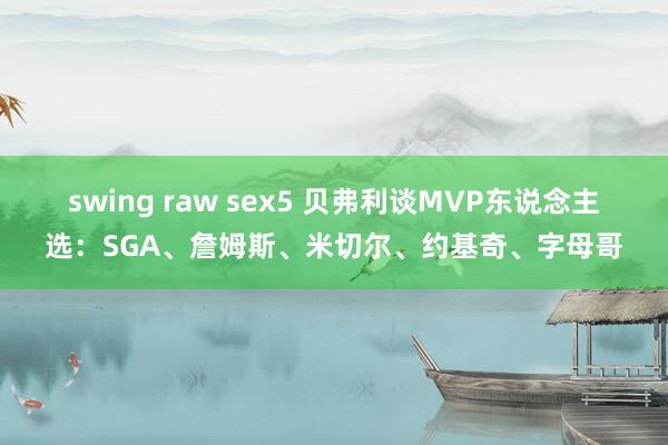 swing raw sex5 贝弗利谈MVP东说念主选：SGA、詹姆斯、米切尔、约基奇、字母哥