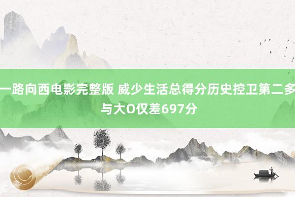 一路向西电影完整版 威少生活总得分历史控卫第二多 与大O仅差697分