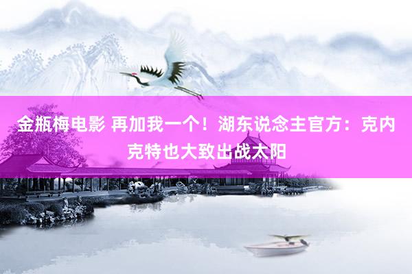 金瓶梅电影 再加我一个！湖东说念主官方：克内克特也大致出战太阳