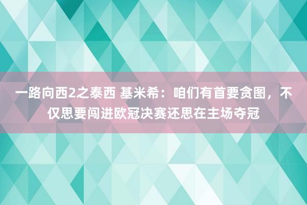 一路向西2之泰西 基米希：咱们有首要贪图，不仅思要闯进欧冠决赛还思在主场夺冠