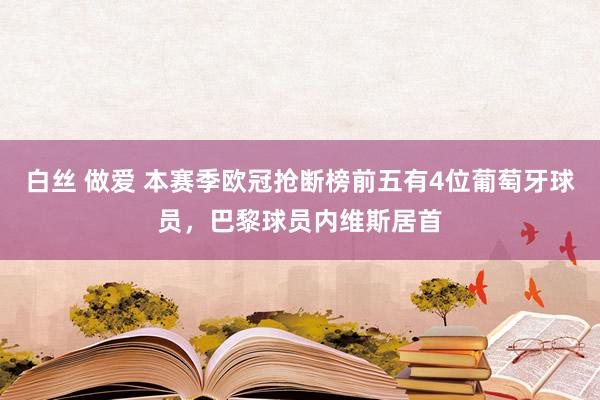 白丝 做爱 本赛季欧冠抢断榜前五有4位葡萄牙球员，巴黎球员内维斯居首