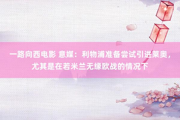 一路向西电影 意媒：利物浦准备尝试引进莱奥，尤其是在若米兰无缘欧战的情况下