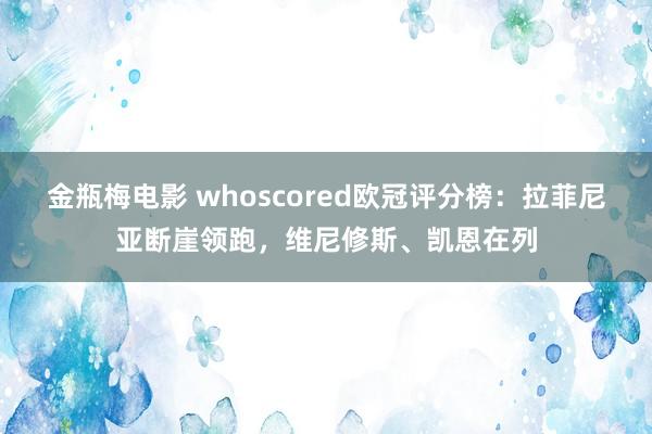 金瓶梅电影 whoscored欧冠评分榜：拉菲尼亚断崖领跑，维尼修斯、凯恩在列