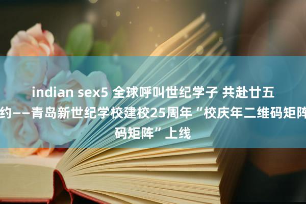 indian sex5 全球呼叫世纪学子 共赴廿五世纪之约——青岛新世纪学校建校25周年“校庆年二维码矩阵”上线
