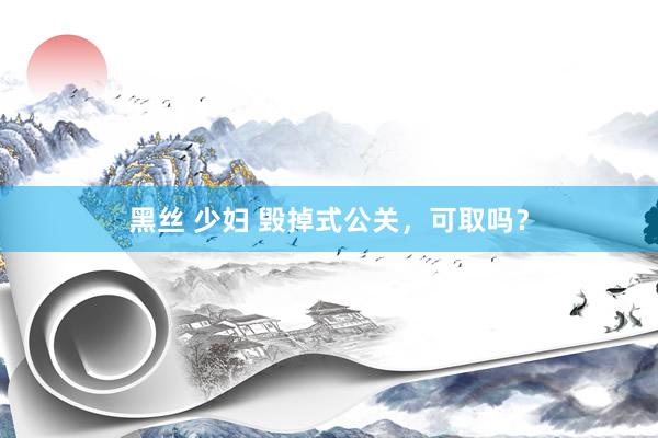 黑丝 少妇 毁掉式公关，可取吗？