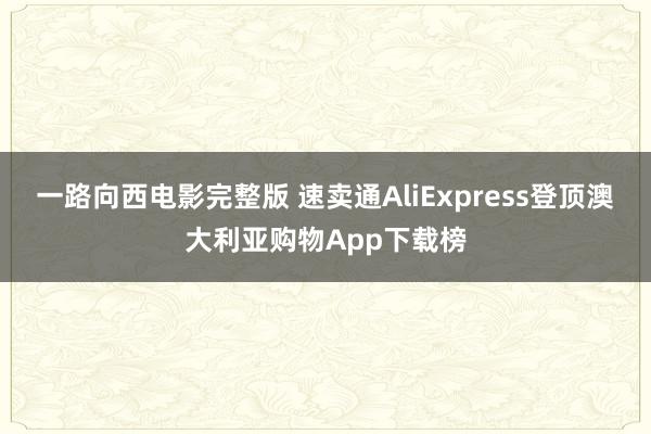 一路向西电影完整版 速卖通AliExpress登顶澳大利亚购物App下载榜