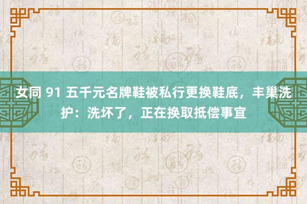 女同 91 五千元名牌鞋被私行更换鞋底，丰巢洗护：洗坏了，正在换取抵偿事宜