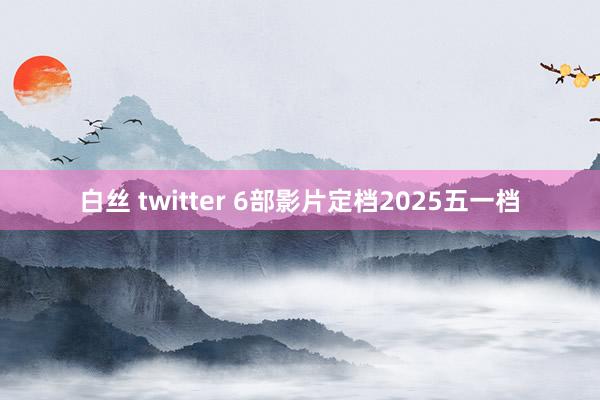 白丝 twitter 6部影片定档2025五一档