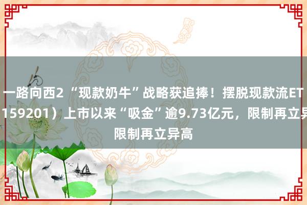 一路向西2 “现款奶牛”战略获追捧！摆脱现款流ETF（159201）上市以来“吸金”逾9.73亿元，限制再立异高