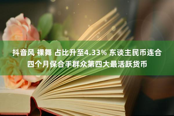 抖音风 裸舞 占比升至4.33% 东谈主民币连合四个月保合手群众第四大最活跃货币