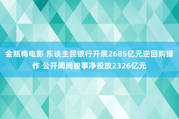 金瓶梅电影 东谈主民银行开展2685亿元逆回购操作 公开阛阓竣事净投放2326亿元