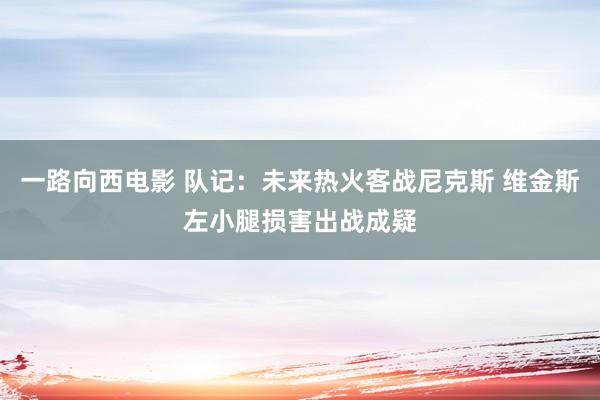 一路向西电影 队记：未来热火客战尼克斯 维金斯左小腿损害出战成疑