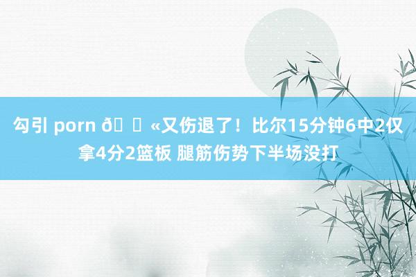 勾引 porn 😫又伤退了！比尔15分钟6中2仅拿4分2篮板 腿筋伤势下半场没打