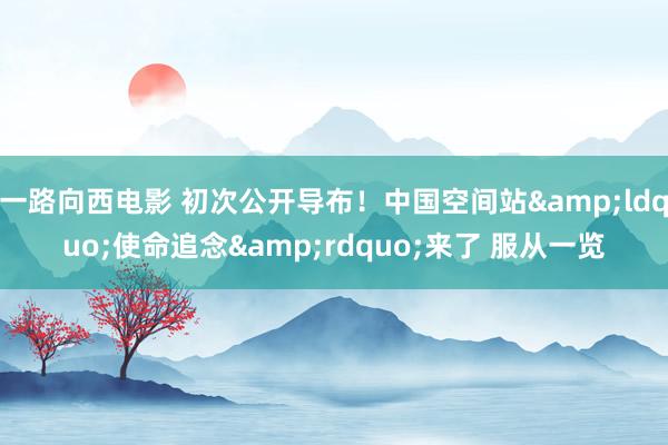 一路向西电影 初次公开导布！中国空间站&ldquo;使命追念&rdquo;来了 服从一览