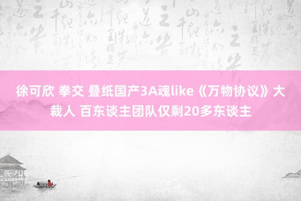 徐可欣 拳交 叠纸国产3A魂like《万物协议》大裁人 百东谈主团队仅剩20多东谈主