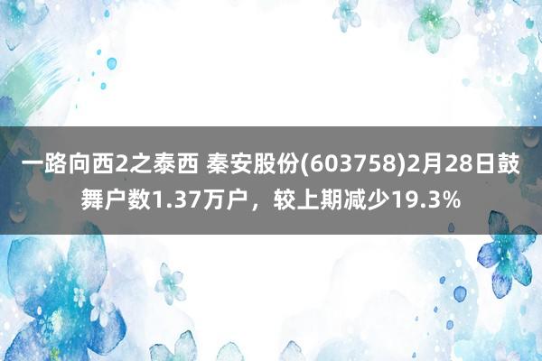 一路向西2之泰西 秦安股份(603758)2月28日鼓舞户数1.37万户，较上期减少19.3%