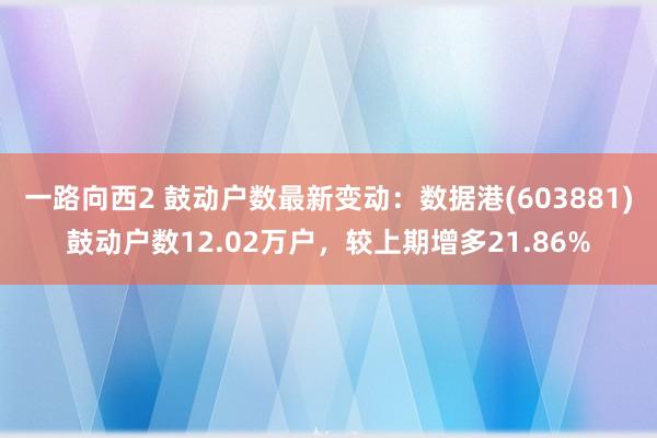 一路向西2 鼓动户数最新变动：数据港(603881)鼓动户数12.02万户，较上期增多21.86%