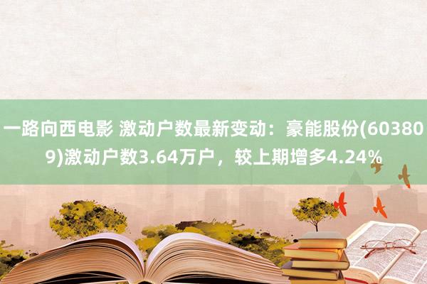 一路向西电影 激动户数最新变动：豪能股份(603809)激动户数3.64万户，较上期增多4.24%