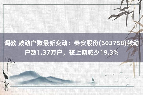 调教 鼓动户数最新变动：秦安股份(603758)鼓动户数1.37万户，较上期减少19.3%