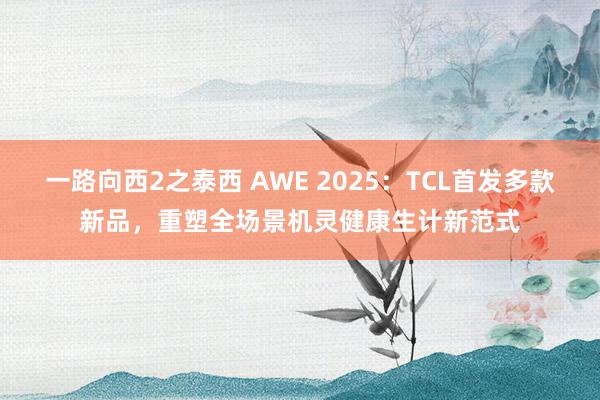 一路向西2之泰西 AWE 2025：TCL首发多款新品，重塑全场景机灵健康生计新范式
