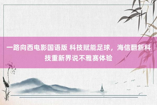 一路向西电影国语版 科技赋能足球，海信翻新科技重新界说不雅赛体验