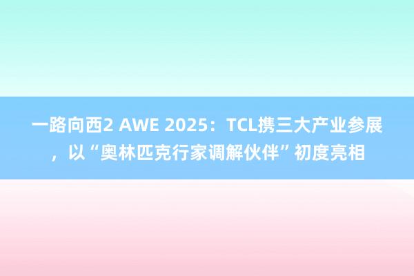 一路向西2 AWE 2025：TCL携三大产业参展，以“奥林匹克行家调解伙伴”初度亮相