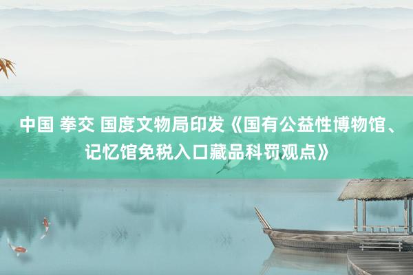 中国 拳交 国度文物局印发《国有公益性博物馆、记忆馆免税入口藏品科罚观点》