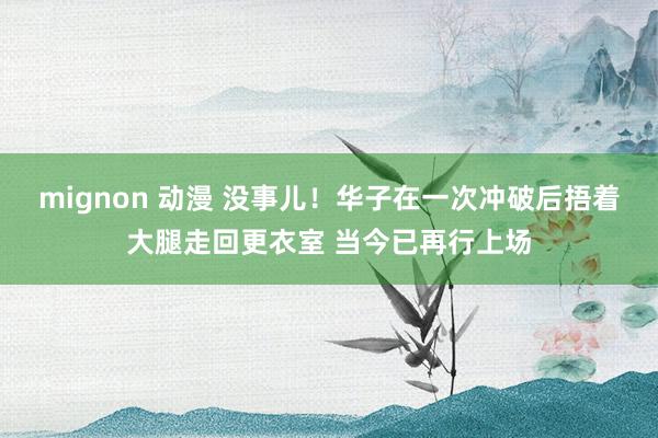 mignon 动漫 没事儿！华子在一次冲破后捂着大腿走回更衣室 当今已再行上场