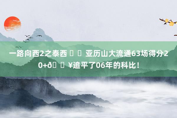 一路向西2之泰西 ⚡️亚历山大流通63场得分20+🔥追平了06年的科比！