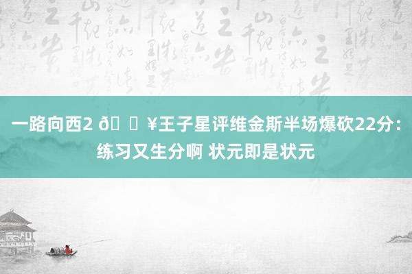 一路向西2 🔥王子星评维金斯半场爆砍22分：练习又生分啊 状元即是状元