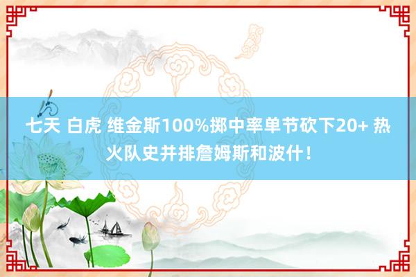 七天 白虎 维金斯100%掷中率单节砍下20+ 热火队史并排詹姆斯和波什！