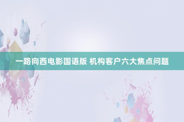 一路向西电影国语版 机构客户六大焦点问题