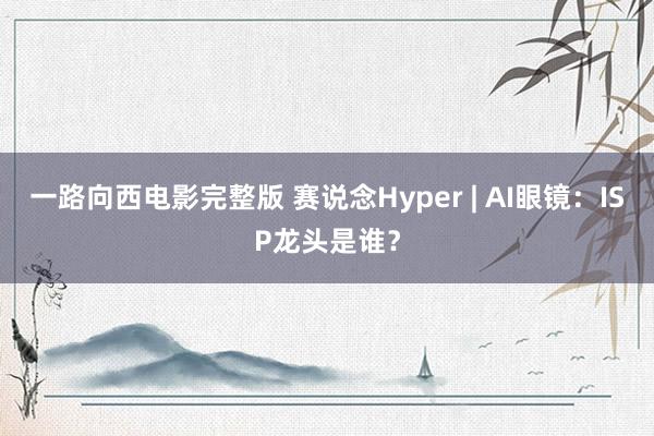 一路向西电影完整版 赛说念Hyper | AI眼镜：ISP龙头是谁？