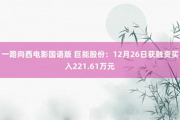 一路向西电影国语版 巨能股份：12月26日获融资买入221.61万元