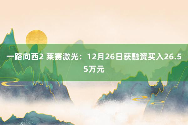 一路向西2 莱赛激光：12月26日获融资买入26.55万元