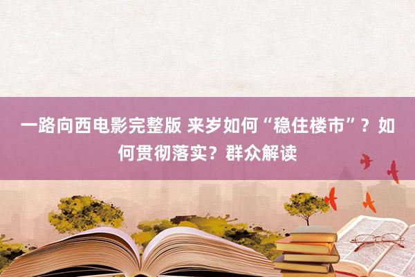 一路向西电影完整版 来岁如何“稳住楼市”？如何贯彻落实？群众解读