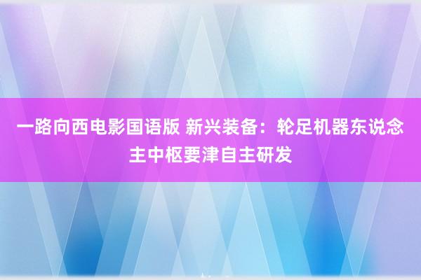 一路向西电影国语版 新兴装备：轮足机器东说念主中枢要津自主研发