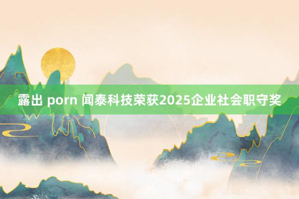 露出 porn 闻泰科技荣获2025企业社会职守奖
