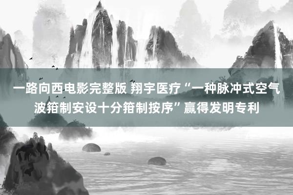 一路向西电影完整版 翔宇医疗“一种脉冲式空气波箝制安设十分箝制按序”赢得发明专利
