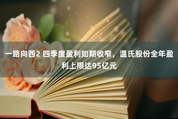 一路向西2 四季度盈利如期收窄，温氏股份全年盈利上限达95亿元