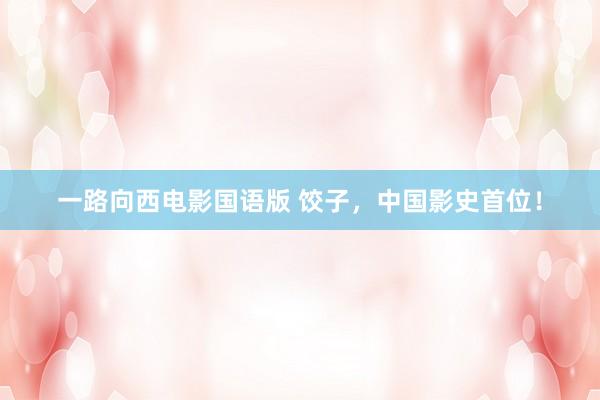 一路向西电影国语版 饺子，中国影史首位！