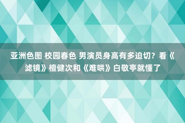 亚洲色图 校园春色 男演员身高有多迫切？看《滤镜》檀健次和《难哄》白敬亭就懂了